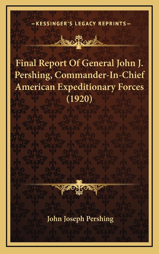 Final Report Of General John J. Pershing, Commander-In-Chief American Expeditionary Forces (1920)