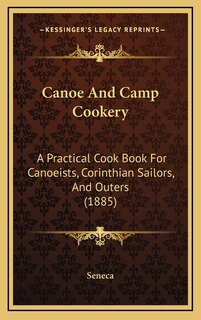 Canoe And Camp Cookery: A Practical Cook Book For Canoeists, Corinthian Sailors, And Outers (1885)