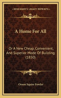 A Home For All: Or A New Cheap, Convenient, And Superior Mode Of Building (1850)