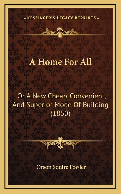 A Home For All: Or A New Cheap, Convenient, And Superior Mode Of Building (1850)