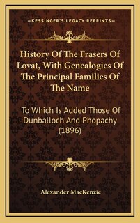 History Of The Frasers Of Lovat, With Genealogies Of The Principal Families Of The Name: To Which Is Added Those Of Dunballoch And Phopachy (1896)