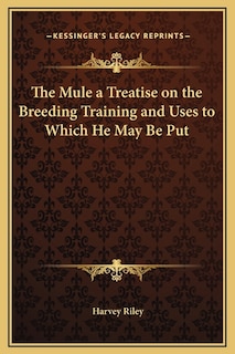 The Mule a Treatise on the Breeding Training and Uses to Which He May Be Put