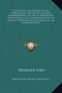 Front cover_A Complete Illustration of the Astrological and Occult Sciences Comprehending the Art of Foretelling Future Events and Contingencies by the Aspects, Positions and Influences of the Heavenly Bodies