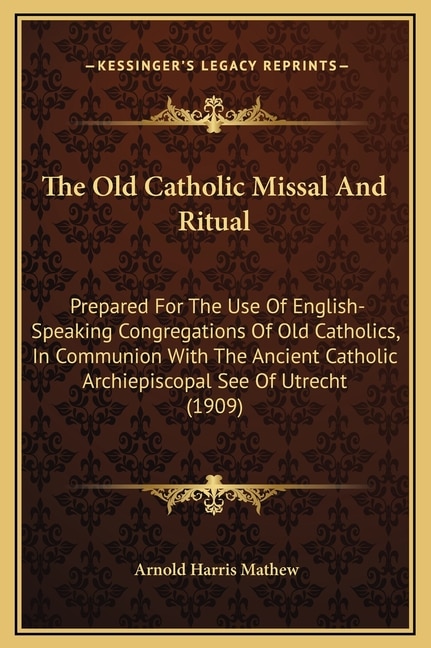 The Old Catholic Missal And Ritual: Prepared For The Use Of English-Speaking Congregations Of Old Catholics, In Communion With The Ancient Catholic Archiepiscopal See Of Utrecht (1909)