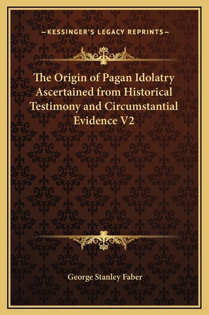 Front cover_The Origin of Pagan Idolatry Ascertained from Historical Testimony and Circumstantial Evidence V2