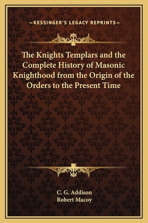 The Knights Templars and the Complete History of Masonic Knighthood from the Origin of the Orders to the Present Time