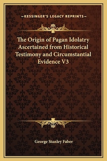 The Origin of Pagan Idolatry Ascertained from Historical Testimony and Circumstantial Evidence V3