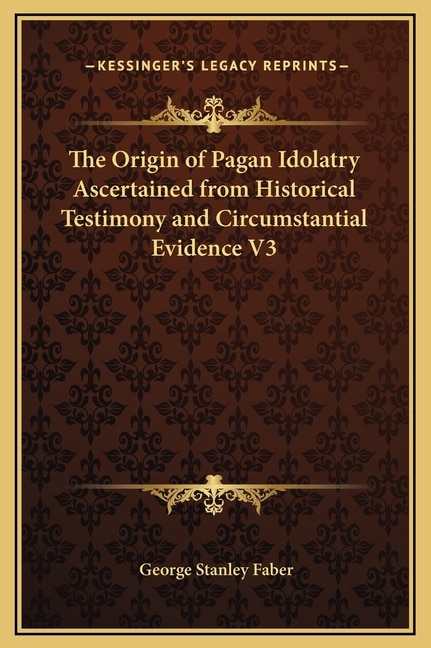 The Origin of Pagan Idolatry Ascertained from Historical Testimony and Circumstantial Evidence V3