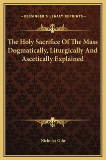 Couverture_The Holy Sacrifice Of The Mass Dogmatically, Liturgically And Ascetically Explained