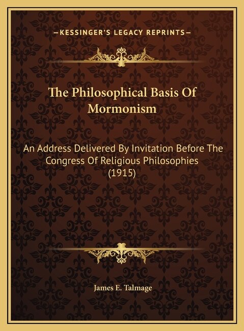 The Philosophical Basis Of Mormonism: An Address Delivered By Invitation Before The Congress Of Religious Philosophies (1915)