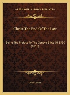 Christ The End Of The Law: Being The Preface To The Geneva Bible Of 1550 (1850)