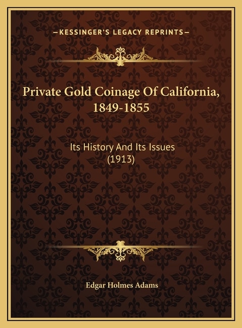 Private Gold Coinage Of California, 1849-1855: Its History And Its Issues (1913)