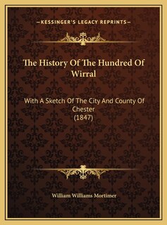The History Of The Hundred Of Wirral: With A Sketch Of The City And County Of Chester (1847)