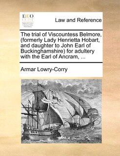 Front cover_The trial of Viscountess Belmore, (formerly Lady Henrietta Hobart, and daughter to John Earl of Buckinghamshire) for adultery with the Earl of Ancram, ...