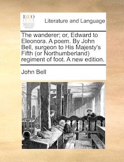 Front cover_The Wanderer; Or, Edward To Eleonora. A Poem. By John Bell, Surgeon To His Majesty's Fifth (or Northumberland) Regiment Of Foot. A New Edition.