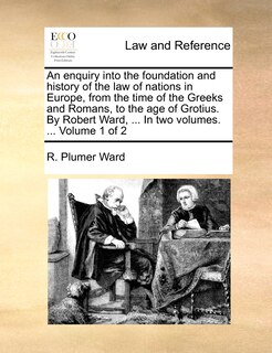 Couverture_An Enquiry Into the Foundation and History of the Law of Nations in Europe, from the Time of the Greeks and Romans, to the Age of Grotius. by Robert Ward, ... in Two Volumes. ... Volume 1 of 2