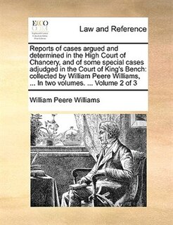 Reports Of Cases Argued And Determined In The High Court Of Chancery, And Of Some Special Cases Adjudged In The Court Of King's Bench: Collected By William Peere Williams, ... In Two Volumes. ...  Volume 2 Of 3