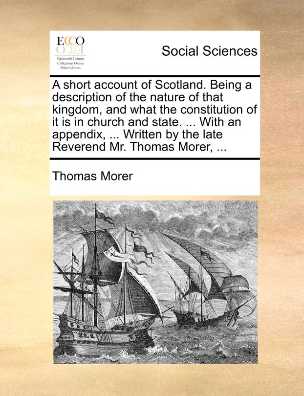 Front cover_A Short Account Of Scotland. Being A Description Of The Nature Of That Kingdom, And What The Constitution Of It Is In Church And State. ... With An Appendix, ... Written By The Late Reverend Mr. Thomas Morer, ...