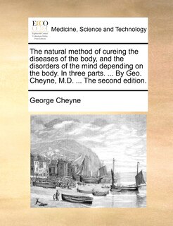Front cover_The Natural Method Of Cureing The Diseases Of The Body, And The Disorders Of The Mind Depending On The Body. In Three Parts. ... By Geo. Cheyne, M.d. ... The Second Edition.