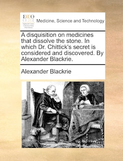 Couverture_A Disquisition On Medicines That Dissolve The Stone. In Which Dr. Chittick's Secret Is Considered And Discovered. By Alexander Blackrie.