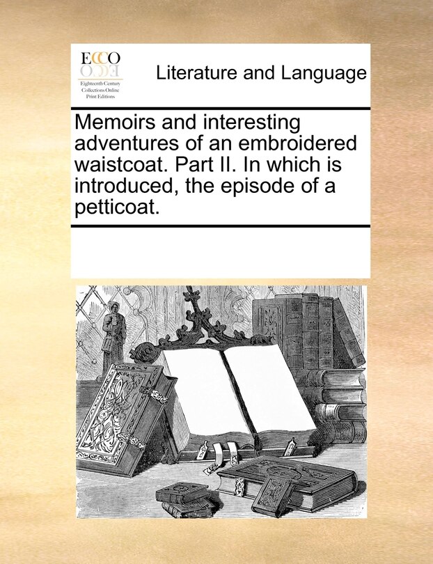 Front cover_Memoirs And Interesting Adventures Of An Embroidered Waistcoat. Part Ii. In Which Is Introduced, The Episode Of A Petticoat.