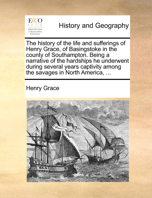 Front cover_The History Of The Life And Sufferings Of Henry Grace, Of Basingstoke In The County Of Southampton. Being A Narrative Of The Hardships He Underwent During Several Years Captivity Among The Savages In North America, ...