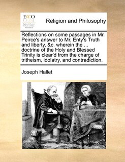 Couverture_Reflections On Some Passages In Mr. Peirce's Answer To Mr. Enty's Truth And Liberty, &c. Wherein The ... Doctrine Of The Holy And Blessed Trinity Is Clear'd From The Charge Of Tritheism, Idolatry, And Contradiction.