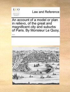 Couverture_An Account Of A Model Or Plan In Relievo, Of The Great And Magnificent City And Suburbs Of Paris. By Monsieur Le Quoy, ...