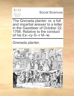 The Grenada Planter: Or, a Full and Impartial Answer to a Letter in the Gazetteer of October 22, 1768. Relative to the Conduct of His Ex--Cy G--R M--Le.