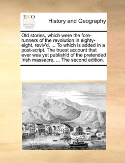 Front cover_Old Stories, Which Were The Fore-runners Of The Revolution In Eighty-eight, Reviv'd, ... To Which Is Added In A Post-script. The Truest Account That Ever Was Yet Publish'd Of The Pretended Irish Massacre, ... The Second Edition.