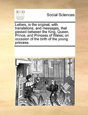 Front cover_Letters, In The Original, With Translations, And Messages, That Passed Between The King, Queen, Prince, And Princess Of Wales; On Occasion Of The Birth Of The Young Princess.