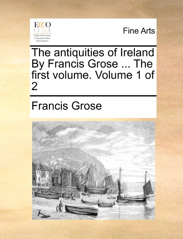 Front cover_The Antiquities of Ireland by Francis Grose ... the First Volume. Volume 1 of 2
