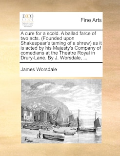Front cover_A Cure For A Scold. A Ballad Farce Of Two Acts. (founded Upon Shakespear's Taming Of A Shrew) As It Is Acted By His Majesty's Company Of Comedians At The Theatre Royal In Drury-lane. By J. Worsdale, ...