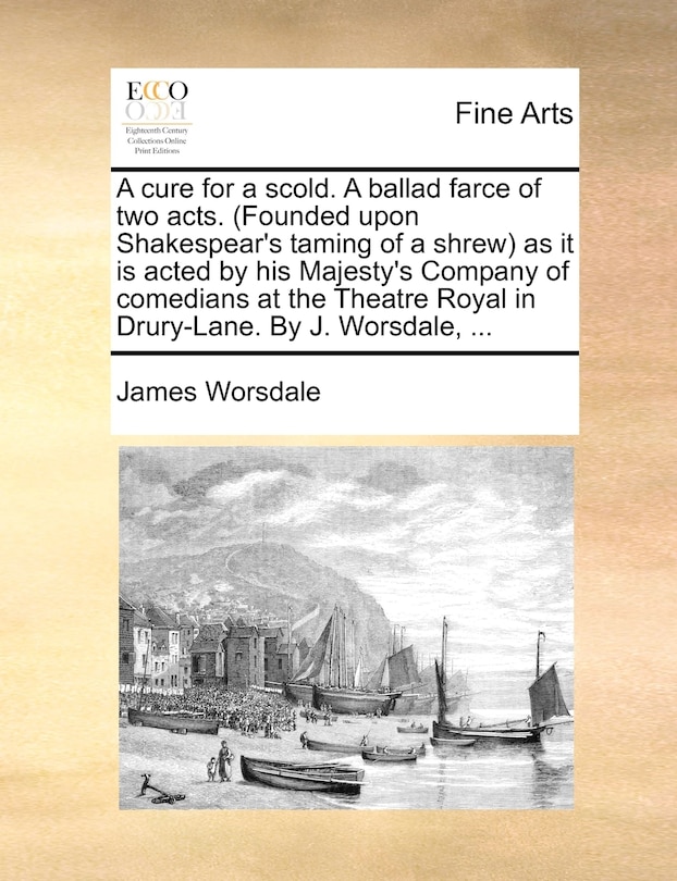 Front cover_A Cure For A Scold. A Ballad Farce Of Two Acts. (founded Upon Shakespear's Taming Of A Shrew) As It Is Acted By His Majesty's Company Of Comedians At The Theatre Royal In Drury-lane. By J. Worsdale, ...
