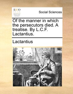 Front cover_Of The Manner In Which The Persecutors Died. A Treatise. By L.c.f. Lactantius.