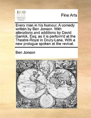 Front cover_Every Man In His Humour. A Comedy Written By Ben Jonson. With Alterations And Additions By David Garrick, Esq; As It Is Perform'd At The Theatre-royal In Drury-lane. With A New Prologue Spoken At The Revival.