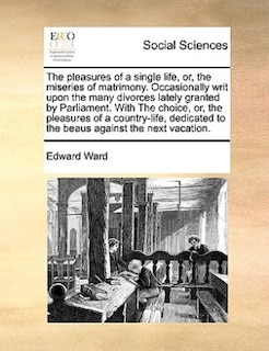 Couverture_The Pleasures Of A Single Life, Or, The Miseries Of Matrimony. Occasionally Writ Upon The Many Divorces Lately Granted By Parliament. With The Choice, Or, The Pleasures Of A Country-life, Dedicated To The Beaus Against The Next Vacation.