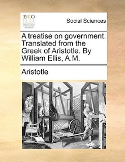 Front cover_A Treatise On Government. Translated From The Greek Of Aristotle. By William Ellis, A.m.
