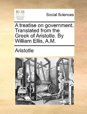 Front cover_A Treatise On Government. Translated From The Greek Of Aristotle. By William Ellis, A.m.
