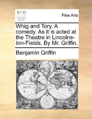 Front cover_Whig And Tory. A Comedy. As It Is Acted At The Theatre In Lincolns-inn-fields. By Mr. Griffin.