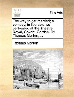 Front cover_The Way To Get Married; A Comedy, In Five Acts, As Performed At The Theatre Royal, Covent-garden. By Thomas Morton, ...