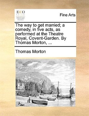 Front cover_The Way To Get Married; A Comedy, In Five Acts, As Performed At The Theatre Royal, Covent-garden. By Thomas Morton, ...
