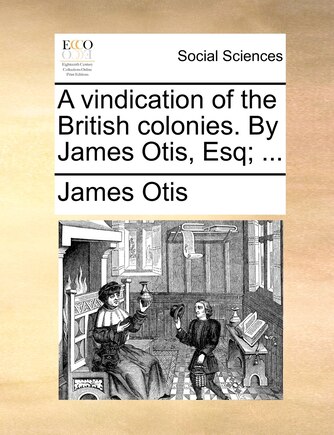 A Vindication Of The British Colonies. By James Otis, Esq; ...