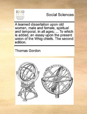Couverture_A Learned Dissertation Upon Old Women, Male And Female, Spiritual And Temporal, In All Ages; ... To Which Is Added, An Essay Upon The Present Union Of The Whig-chiefs. The Second Edition.