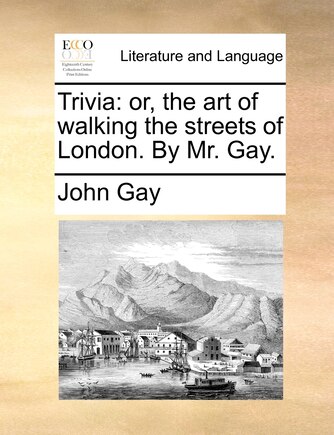 Trivia: Or, The Art Of Walking The Streets Of London. By Mr. Gay.