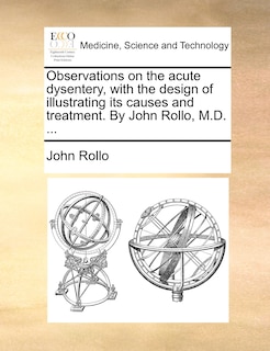 Front cover_Observations On The Acute Dysentery, With The Design Of Illustrating Its Causes And Treatment. By John Rollo, M.d. ...