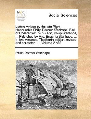 Front cover_Letters Written By The Late Right Honourable Philip Dormer Stanhope, Earl Of Chesterfield, To His Son, Philip Stanhope, ... Published By Mrs. Eugenia Stanhope, ... In Two Volumes. The Fourth Edition, Revised And Corrected. ... Volume 2 Of 2