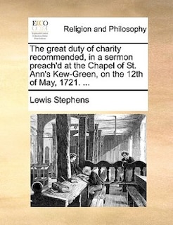 The Great Duty Of Charity Recommended, In A Sermon Preach'd At The Chapel Of St. Ann's Kew-green, On The 12th Of May, 1721. ...