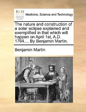 Front cover_The Nature And Construction Of A Solar Eclipse Explained And Exemplified In That Which Will Happen On April 1st, A.d. 1764.... By Benjamin Martin.