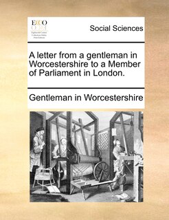 Front cover_A Letter From A Gentleman In Worcestershire To A Member Of Parliament In London.